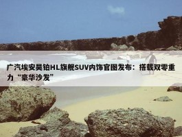 广汽埃安昊铂HL旗舰SUV内饰官图发布：搭载双零重力“豪华沙发”