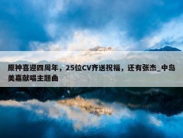 原神喜迎四周年，25位CV齐送祝福，还有张杰_中岛美嘉献唱主题曲