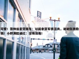 可爱！张帅追星樊振东：以前拿亚军很沮丧，谢谢你激励我！小胖满脸通红：没有没有！