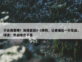 只会窝里横？海港亚冠0-3惨败，记者痛批一针见血，球迷：外战啥也不是