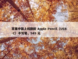 苹果中国上线翻新 Apple Pencil（USB-C）手写笔，549 元