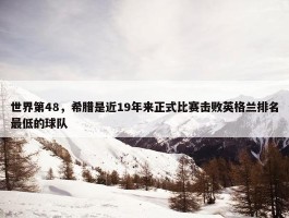 世界第48，希腊是近19年来正式比赛击败英格兰排名最低的球队