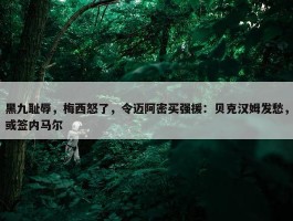 黑九耻辱，梅西怒了，令迈阿密买强援：贝克汉姆发愁，或签内马尔