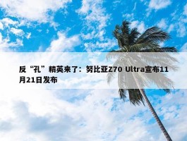 反“孔”精英来了：努比亚Z70 Ultra宣布11月21日发布