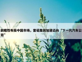 前瞻性布局中国市场，雷诺集团加速迈向“下一代汽车公司”