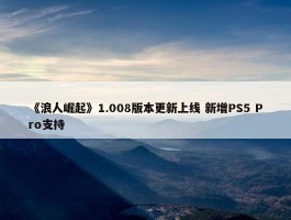 《浪人崛起》1.008版本更新上线 新增PS5 Pro支持