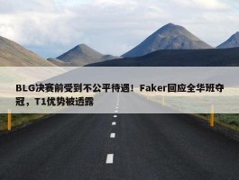 BLG决赛前受到不公平待遇！Faker回应全华班夺冠，T1优势被透露