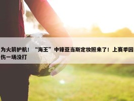 为火箭护航！“海王”中锋亚当斯定妆照来了！上赛季因伤一场没打