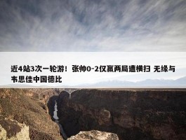 近4站3次一轮游！张帅0-2仅赢两局遭横扫 无缘与韦思佳中国德比