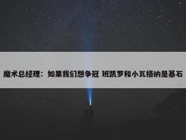 魔术总经理：如果我们想争冠 班凯罗和小瓦格纳是基石