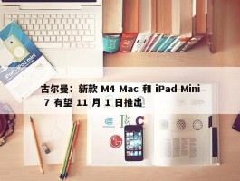 古尔曼：新款 M4 Mac 和 iPad Mini 7 有望 11 月 1 日推出