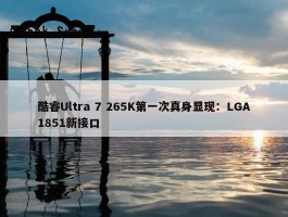 酷睿Ultra 7 265K第一次真身显现：LGA1851新接口