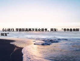 《心动7》学霸彭高两次当众读书，网友：“书中自有颜如玉”