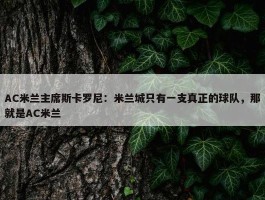 AC米兰主席斯卡罗尼：米兰城只有一支真正的球队，那就是AC米兰