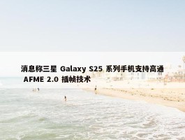 消息称三星 Galaxy S25 系列手机支持高通 AFME 2.0 插帧技术