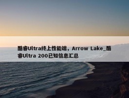 酷睿Ultra终上性能端，Arrow Lake_酷睿Ultra 200已知信息汇总