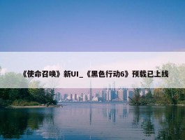 《使命召唤》新UI_《黑色行动6》预载已上线