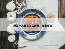 理发产品类目怎么运营，理发项目