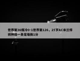 世界第36爆冷0-1世界第126，25岁AC米兰悍将神级一条龙难换1分