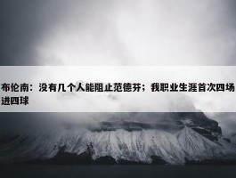 布伦南：没有几个人能阻止范德芬；我职业生涯首次四场进四球