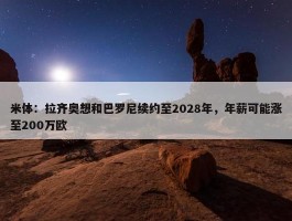 米体：拉齐奥想和巴罗尼续约至2028年，年薪可能涨至200万欧