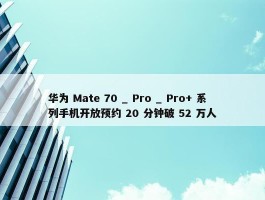 华为 Mate 70 _ Pro _ Pro+ 系列手机开放预约 20 分钟破 52 万人