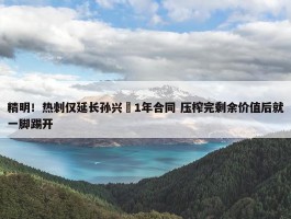 精明！热刺仅延长孙兴慜1年合同 压榨完剩余价值后就一脚踢开