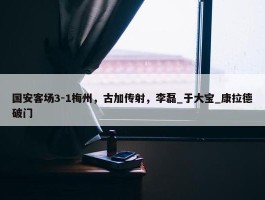 国安客场3-1梅州，古加传射，李磊_于大宝_康拉德破门