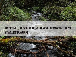 混合式AI_液冷服务器_AI智能体 联想发布一系列产品_技术及服务