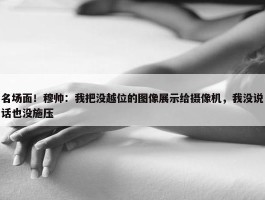 名场面！穆帅：我把没越位的图像展示给摄像机，我没说话也没施压