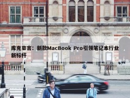 库克豪言：新款MacBook Pro引领笔记本行业新标杆