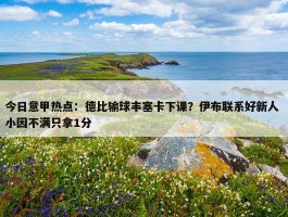 今日意甲热点：德比输球丰塞卡下课？伊布联系好新人 小因不满只拿1分