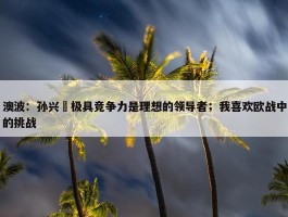 澳波：孙兴慜极具竞争力是理想的领导者；我喜欢欧战中的挑战