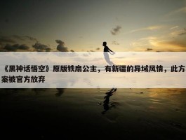 《黑神话悟空》原版铁扇公主，有新疆的异域风情，此方案被官方放弃