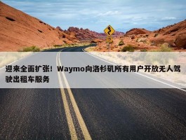 迎来全面扩张！Waymo向洛杉矶所有用户开放无人驾驶出租车服务