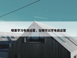 哪里学习电商运营，在哪可以学电商运营