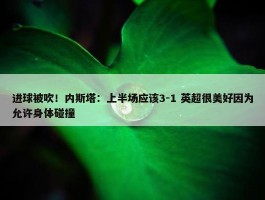 进球被吹！内斯塔：上半场应该3-1 英超很美好因为允许身体碰撞