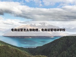 电商运营怎么带助理，电商运营培训学校