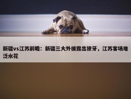 新疆vs江苏前瞻：新疆三大外援露出獠牙，江苏客场难泛水花