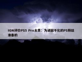 IGN评价PS5 Pro太贵：为顽固不化的PS粉丝准备的