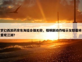 梦幻西游药宗东海组合强无敌，梧桐新动作暗示女魃墓将重现江湖？