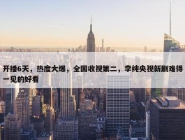 开播6天，热度大爆，全国收视第二，李纯央视新剧难得一见的好看