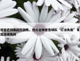 尽管巴特勒因伤缺阵，热火主帅警告球队“打法失衡”导致连续失利