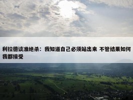 利拉德谈准绝杀：我知道自己必须站出来 不管结果如何我都接受