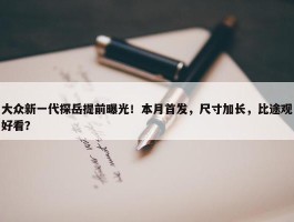 大众新一代探岳提前曝光！本月首发，尺寸加长，比途观好看？