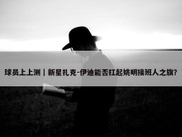 球员上上测｜新星扎克-伊迪能否扛起姚明接班人之旗？