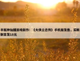 半瓶神仙醋游戏新作：《大侠立志传》手机版发售，买断制首发18元