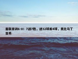 曼联青训6-0！7战7胜，进32球丢4球，奥比马丁首秀