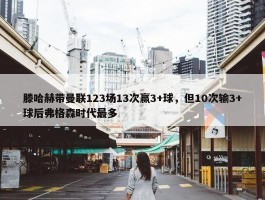 滕哈赫带曼联123场13次赢3+球，但10次输3+球后弗格森时代最多