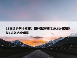 21届选秀前十重排：格林生涯场均19.8分仅第5，仅1人入选全明星